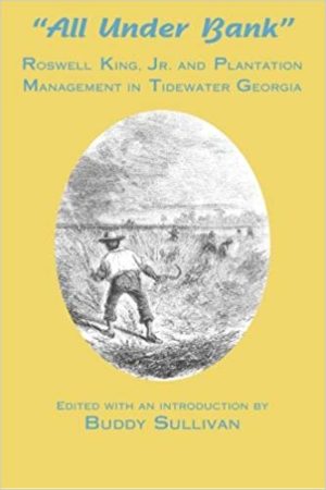 All Under Bank: Roswell King, Jr. and Plantation Management in Tidewater Georgia (by Buddy Sullivan)